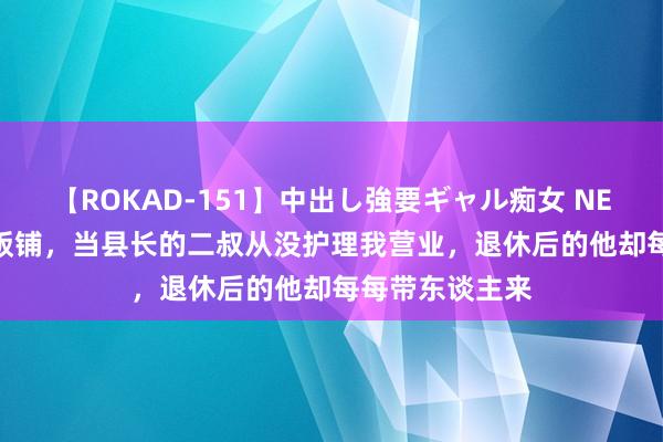 【ROKAD-151】中出し強要ギャル痴女 NEO 4時間 我开饭铺，当县长的二叔从没护理我营业，退休后的他却每每带东谈主来