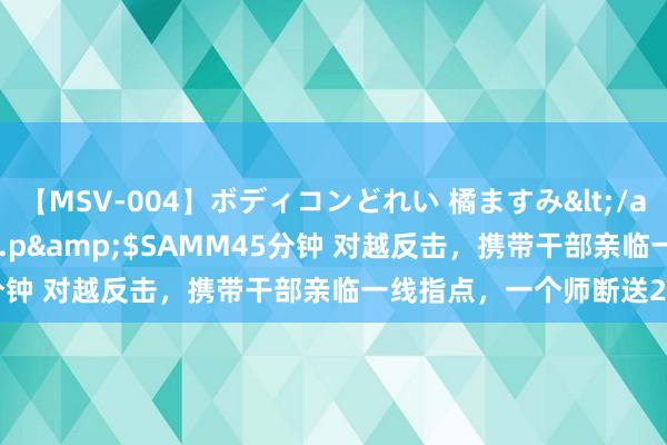 【MSV-004】ボディコンどれい 橘ますみ</a>1992-02-06h.m.p&$SAMM45分钟 对越反击，携带干部亲临一线指点，一个师断送2名副师