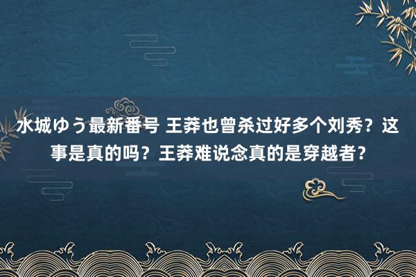 水城ゆう最新番号 王莽也曾杀过好多个刘秀？这事是真的吗？王莽难说念真的是穿越者？