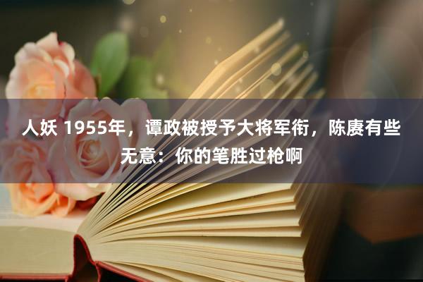 人妖 1955年，谭政被授予大将军衔，陈赓有些无意：你的笔胜过枪啊