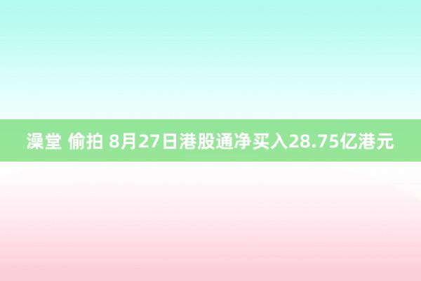 澡堂 偷拍 8月27日港股通净买入28.75亿港元