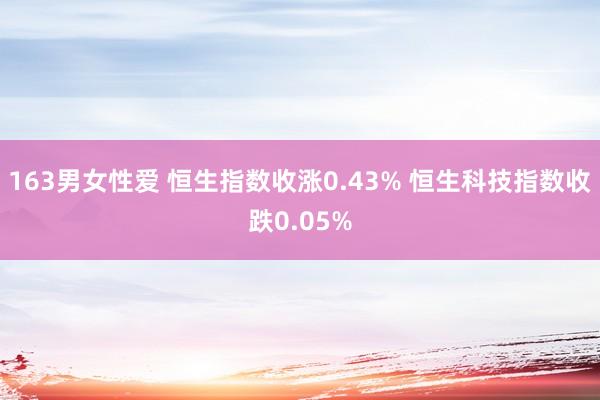 163男女性爱 恒生指数收涨0.43% 恒生科技指数收跌0.05%