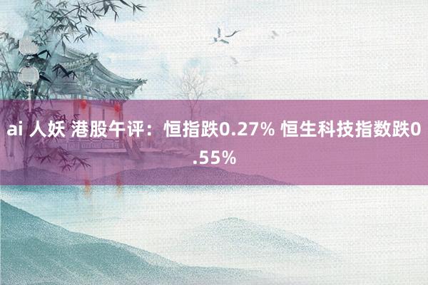 ai 人妖 港股午评：恒指跌0.27% 恒生科技指数跌0.55%