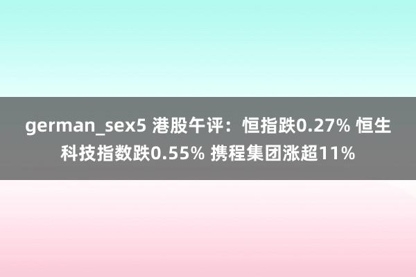 german_sex5 港股午评：恒指跌0.27% 恒生科技指数跌0.55% 携程集团涨超11%