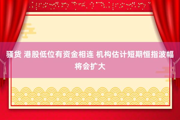 骚货 港股低位有资金相连 机构估计短期恒指波幅将会扩大