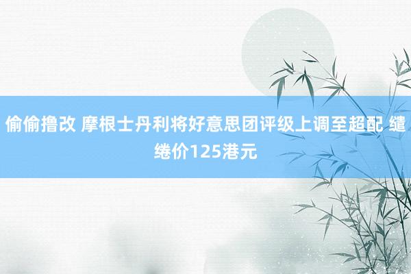 偷偷撸改 摩根士丹利将好意思团评级上调至超配 缱绻价125港元