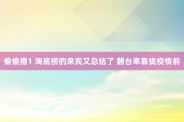 偷偷撸1 海底捞的来宾又总结了 翻台率靠拢疫情前