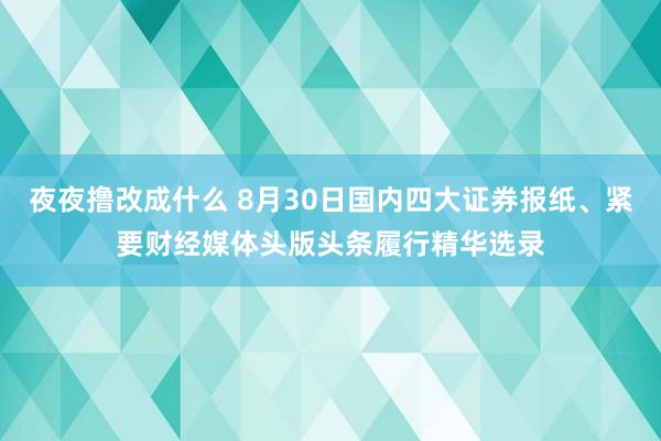 夜夜撸改成什么 8月30日国内四大证券报纸、紧要财经媒体头版头条履行精华选录