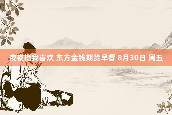 夜夜撸我喜欢 东方金钱期货早餐 8月30日 周五