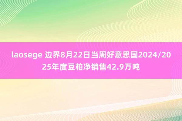 laosege 边界8月22日当周好意思国2024/2025年度豆粕净销售42.9万吨