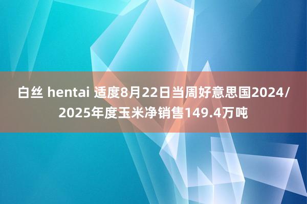 白丝 hentai 适度8月22日当周好意思国2024/2025年度玉米净销售149.4万吨