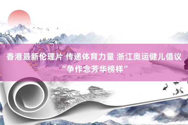 香港最新伦理片 传递体育力量 浙江奥运健儿倡议“争作念芳华榜样”