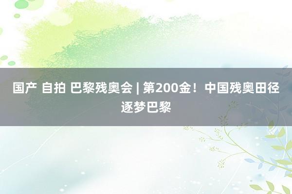 国产 自拍 巴黎残奥会 | 第200金！中国残奥田径逐梦巴黎