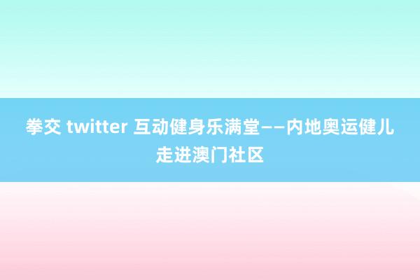 拳交 twitter 互动健身乐满堂——内地奥运健儿走进澳门社区