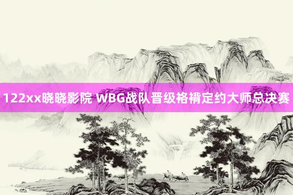 122xx晓晓影院 WBG战队晋级袼褙定约大师总决赛