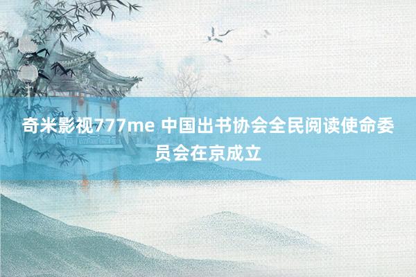 奇米影视777me 中国出书协会全民阅读使命委员会在京成立