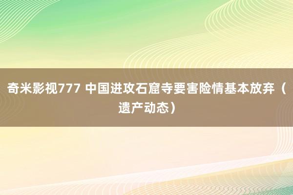 奇米影视777 中国进攻石窟寺要害险情基本放弃（遗产动态）