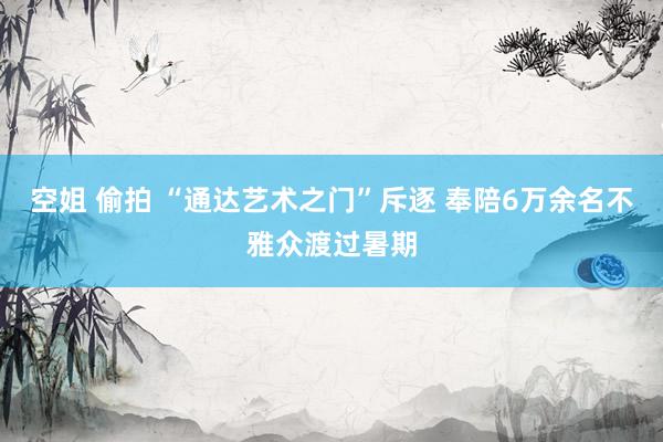 空姐 偷拍 “通达艺术之门”斥逐 奉陪6万余名不雅众渡过暑期