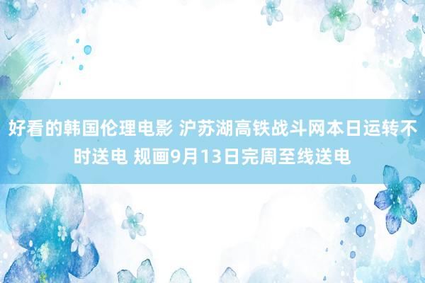 好看的韩国伦理电影 沪苏湖高铁战斗网本日运转不时送电 规画9月13日完周至线送电