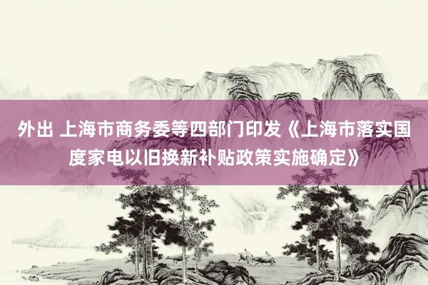 外出 上海市商务委等四部门印发《上海市落实国度家电以旧换新补贴政策实施确定》