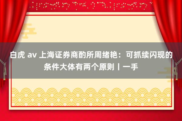 白虎 av 上海证券商酌所周绪艳：可抓续闪现的条件大体有两个原则丨一手