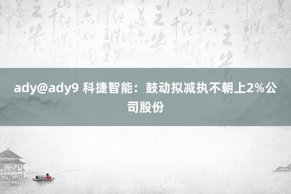 ady@ady9 科捷智能：鼓动拟减执不朝上2%公司股份