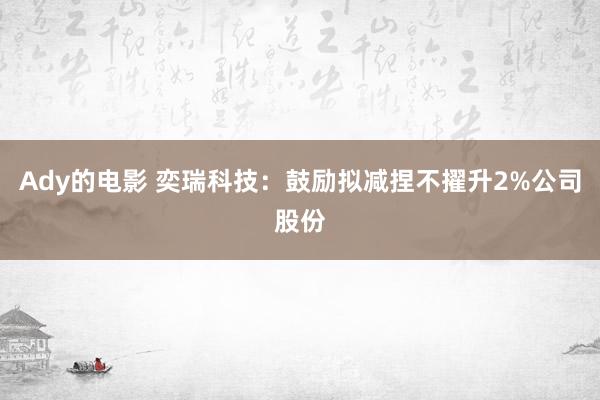 Ady的电影 奕瑞科技：鼓励拟减捏不擢升2%公司股份