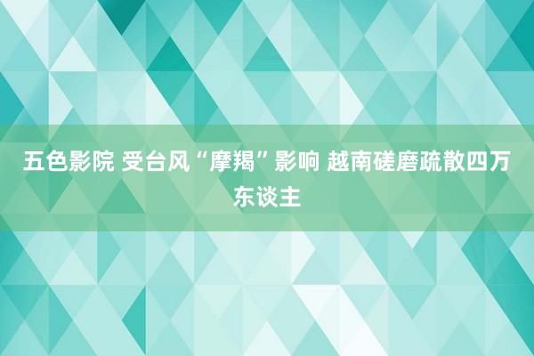 五色影院 受台风“摩羯”影响 越南磋磨疏散四万东谈主