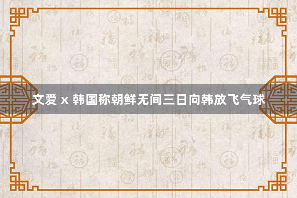 文爱 x 韩国称朝鲜无间三日向韩放飞气球