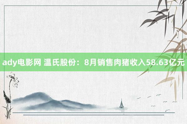 ady电影网 温氏股份：8月销售肉猪收入58.63亿元