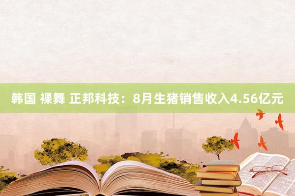 韩国 裸舞 正邦科技：8月生猪销售收入4.56亿元