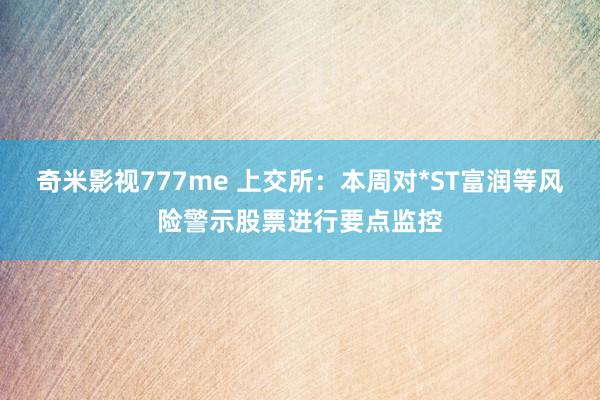 奇米影视777me 上交所：本周对*ST富润等风险警示股票进行要点监控