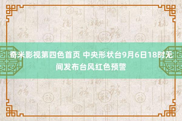 奇米影视第四色首页 中央形状台9月6日18时无间发布台风红色预警