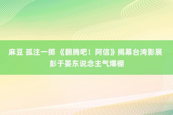 麻豆 孤注一掷 《翻腾吧！阿信》揭幕台湾影展 彭于晏东说念主气爆棚