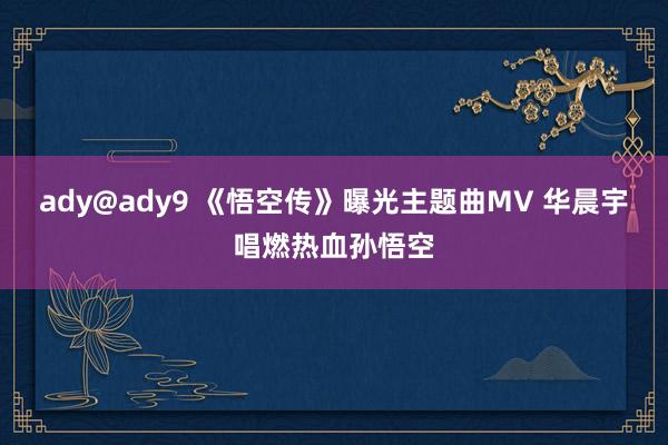 ady@ady9 《悟空传》曝光主题曲MV 华晨宇唱燃热血孙悟空