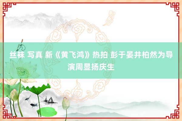 丝袜 写真 新《黄飞鸿》热拍 彭于晏井柏然为导演周显扬庆生