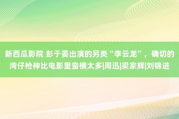 新西瓜影院 彭于晏出演的另类“李云龙”，确切的湾仔枪神比电影里蛮横太多|周迅|梁家辉|刘锦进