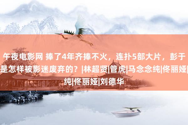 午夜电影网 捧了4年齐捧不火，连扑5部大片，彭于晏到底是怎样被影迷废弃的？|林超贤|管虎|马念念纯|佟丽娅|刘德华