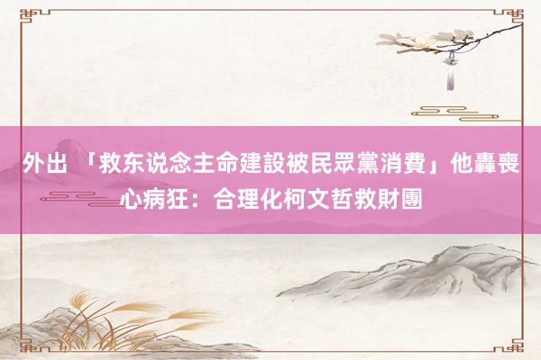 外出 「救东说念主命建設被民眾黨消費」　他轟喪心病狂：合理化柯文哲救財團