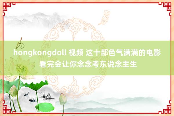 hongkongdoll 视频 这十部色气满满的电影 看完会让你念念考东说念主生