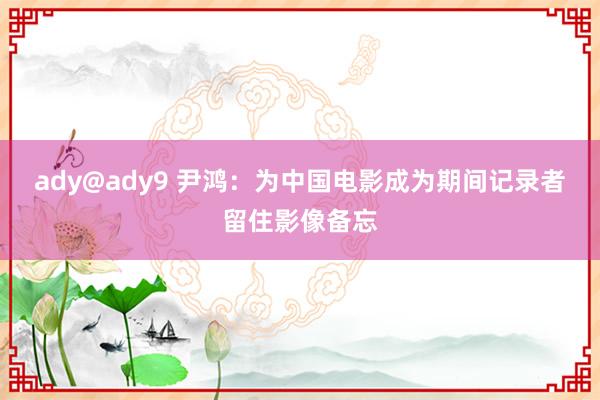 ady@ady9 尹鸿：为中国电影成为期间记录者留住影像备忘