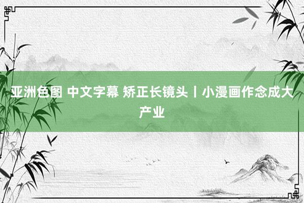 亚洲色图 中文字幕 矫正长镜头丨小漫画作念成大产业