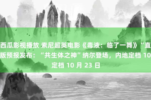 西瓜影视播放 索尼超英电影《毒液：临了一舞》“直面死劫”版预报发布：“共生体之神”纳尔登场，内地定档 10 月 23 日