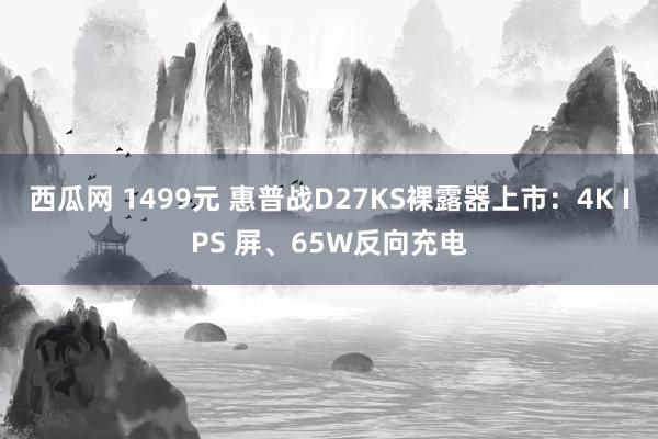 西瓜网 1499元 惠普战D27KS裸露器上市：4K IPS 屏、65W反向充电