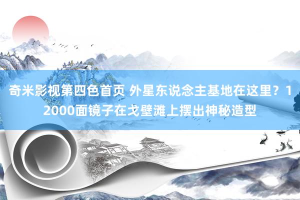 奇米影视第四色首页 外星东说念主基地在这里？12000面镜子在戈壁滩上摆出神秘造型