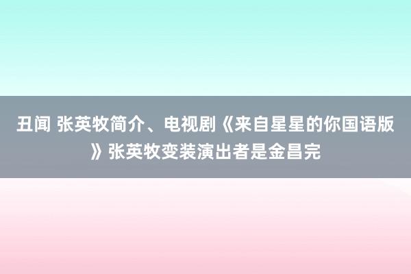 丑闻 张英牧简介、电视剧《来自星星的你国语版》张英牧变装演出者是金昌完