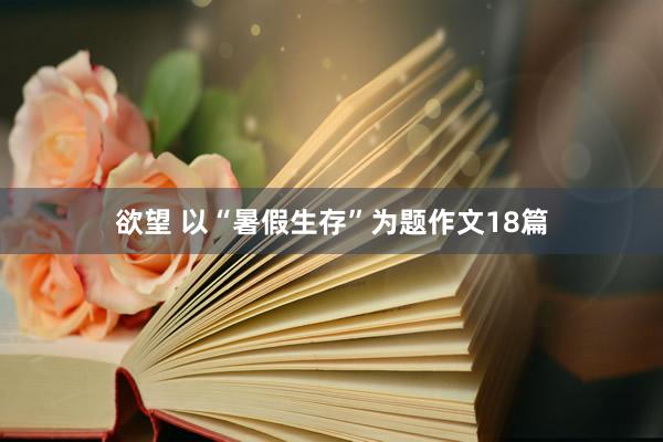 欲望 以“暑假生存”为题作文18篇