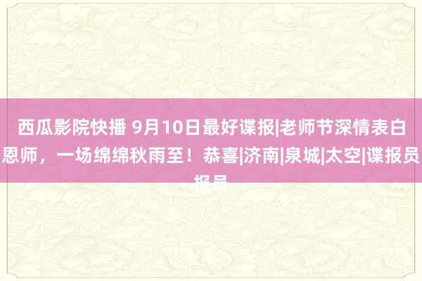 西瓜影院快播 9月10日最好谍报|老师节深情表白恩师，一场绵绵秋雨至！恭喜|济南|泉城|太空|谍报员