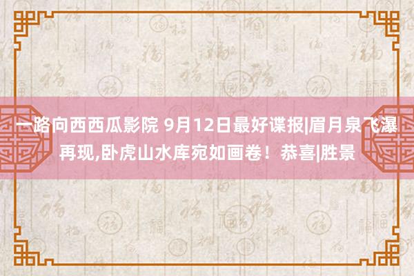 一路向西西瓜影院 9月12日最好谍报|眉月泉飞瀑再现,卧虎山水库宛如画卷！恭喜|胜景