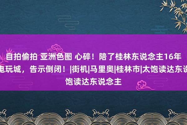 自拍偷拍 亚洲色图 心碎！陪了桂林东说念主16年的老电玩城，告示倒闭！|街机|马里奥|桂林市|太饱读达东说念主